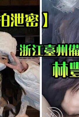 【出轨自拍泄密】浙江台州备婚人妻林丰雅出轨被发现性爱视频被未婚夫曝光流出网络